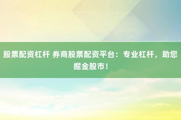 股票配资杠杆 券商股票配资平台：专业杠杆，助您掘金股市！