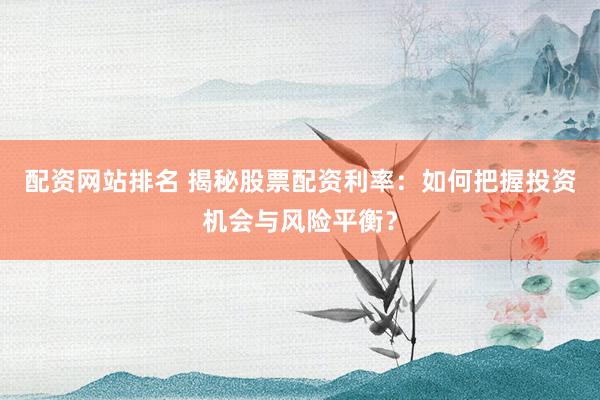 配资网站排名 揭秘股票配资利率：如何把握投资机会与风险平衡？