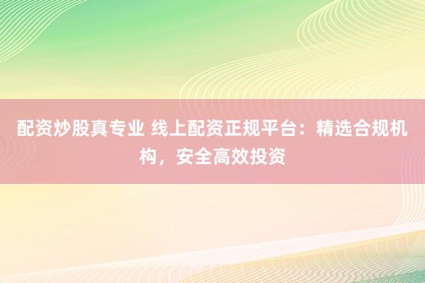 配资炒股真专业 线上配资正规平台：精选合规机构，安全高效投资