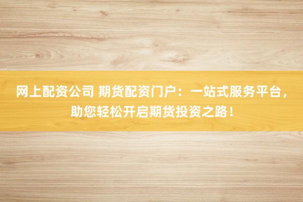 网上配资公司 期货配资门户：一站式服务平台，助您轻松开启期货投资之路！