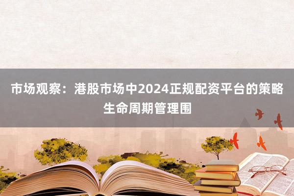 市场观察：港股市场中2024正规配资平台的策略生命周期管理围