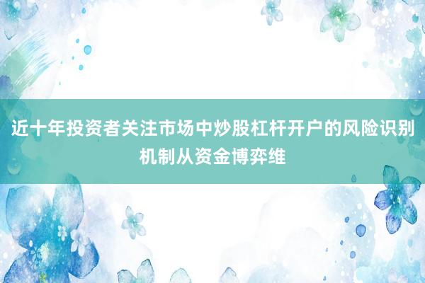 近十年投资者关注市场中炒股杠杆开户的风险识别机制从资金博弈维