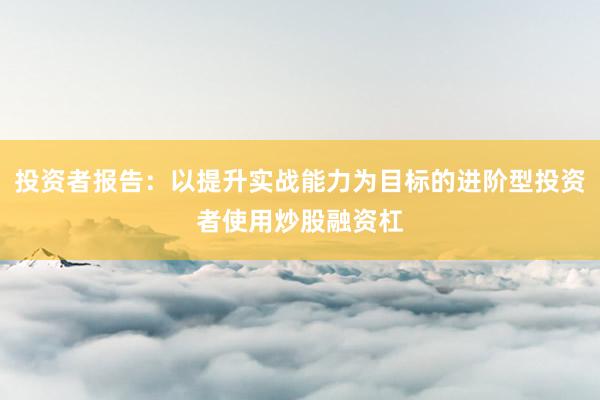 投资者报告：以提升实战能力为目标的进阶型投资者使用炒股融资杠