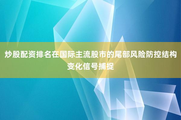 炒股配资排名在国际主流股市的尾部风险防控结构变化信号捕捉