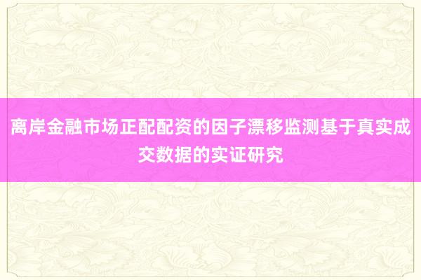 离岸金融市场正配配资的因子漂移监测基于真实成交数据的实证研究