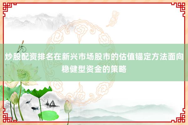 炒股配资排名在新兴市场股市的估值锚定方法面向稳健型资金的策略