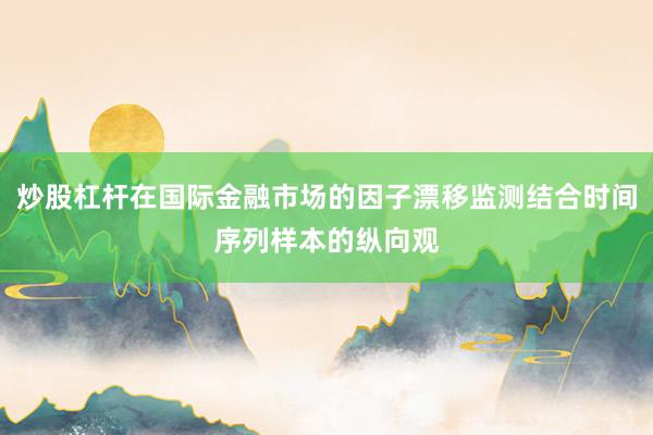 炒股杠杆在国际金融市场的因子漂移监测结合时间序列样本的纵向观