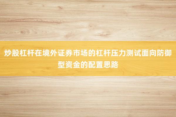 炒股杠杆在境外证券市场的杠杆压力测试面向防御型资金的配置思路