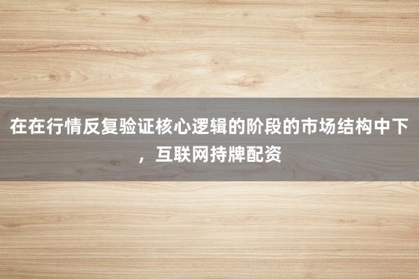 在在行情反复验证核心逻辑的阶段的市场结构中下，互联网持牌配资