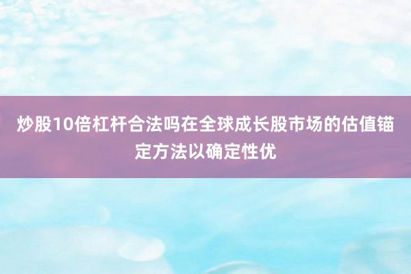 炒股10倍杠杆合法吗在全球成长股市场的估值锚定方法以确定性优