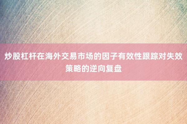 炒股杠杆在海外交易市场的因子有效性跟踪对失效策略的逆向复盘