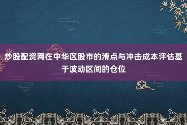炒股配资网在中华区股市的滑点与冲击成本评估基于波动区间的仓位