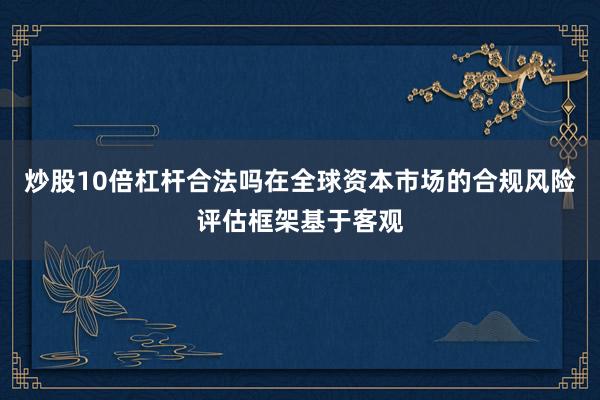 炒股10倍杠杆合法吗在全球资本市场的合规风险评估框架基于客观