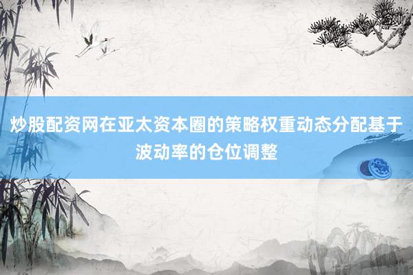 炒股配资网在亚太资本圈的策略权重动态分配基于波动率的仓位调整