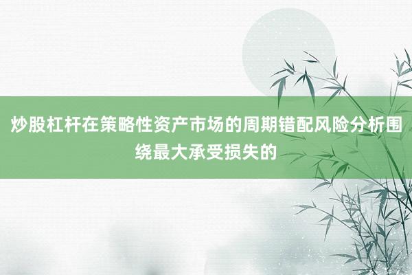炒股杠杆在策略性资产市场的周期错配风险分析围绕最大承受损失的