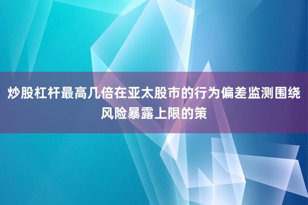 炒股杠杆最高几倍在亚太股市的行为偏差监测围绕风险暴露上限的策