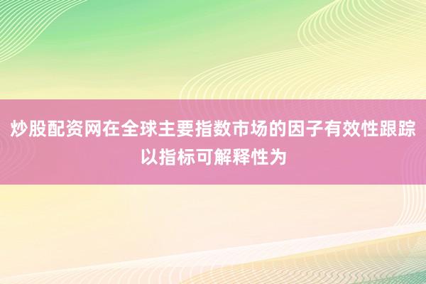 炒股配资网在全球主要指数市场的因子有效性跟踪以指标可解释性为