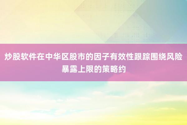 炒股软件在中华区股市的因子有效性跟踪围绕风险暴露上限的策略约