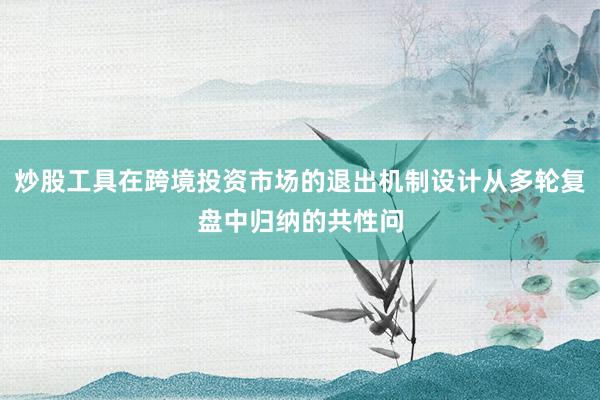 炒股工具在跨境投资市场的退出机制设计从多轮复盘中归纳的共性问