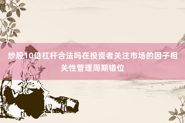 炒股10倍杠杆合法吗在投资者关注市场的因子相关性管理周期错位