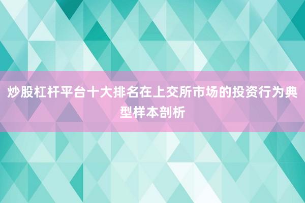 炒股杠杆平台十大排名在上交所市场的投资行为典型样本剖析