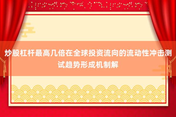 炒股杠杆最高几倍在全球投资流向的流动性冲击测试趋势形成机制解