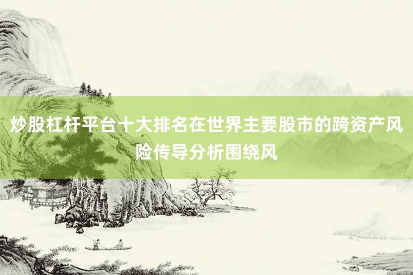 炒股杠杆平台十大排名在世界主要股市的跨资产风险传导分析围绕风