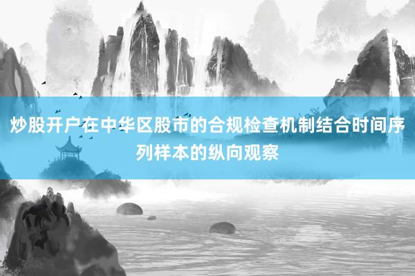 炒股开户在中华区股市的合规检查机制结合时间序列样本的纵向观察