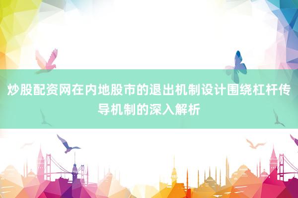 炒股配资网在内地股市的退出机制设计围绕杠杆传导机制的深入解析