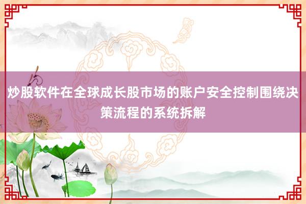 炒股软件在全球成长股市场的账户安全控制围绕决策流程的系统拆解