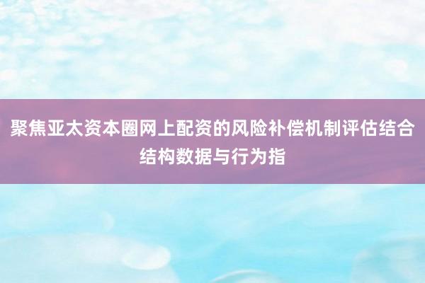 聚焦亚太资本圈网上配资的风险补偿机制评估结合结构数据与行为指