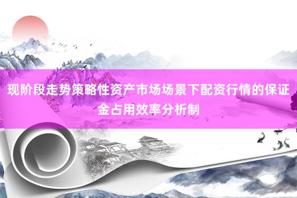 现阶段走势策略性资产市场场景下配资行情的保证金占用效率分析制
