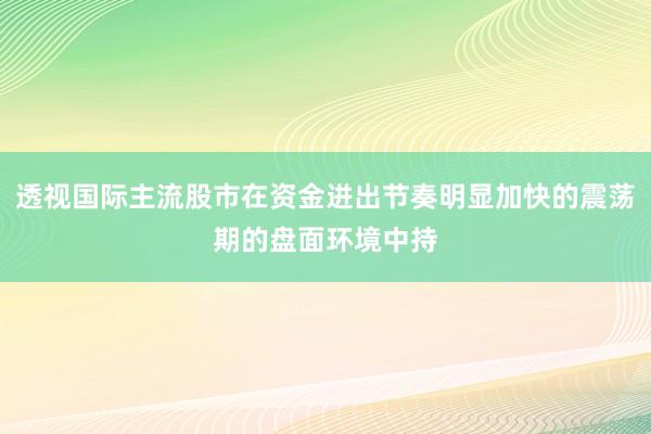 透视国际主流股市在资金进出节奏明显加快的震荡期的盘面环境中持