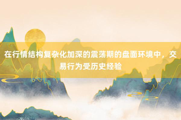 在行情结构复杂化加深的震荡期的盘面环境中，交易行为受历史经验