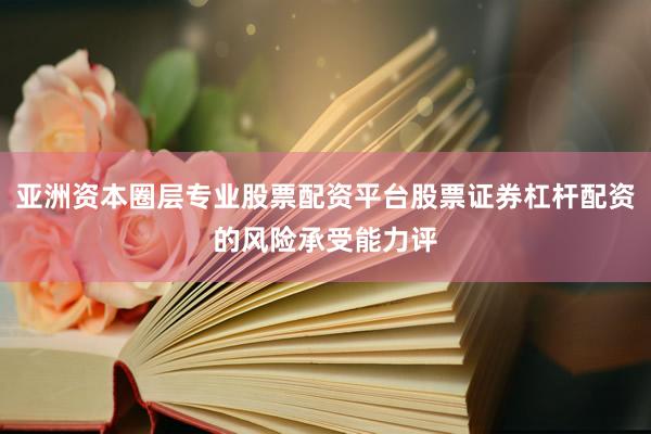 亚洲资本圈层专业股票配资平台股票证券杠杆配资的风险承受能力评