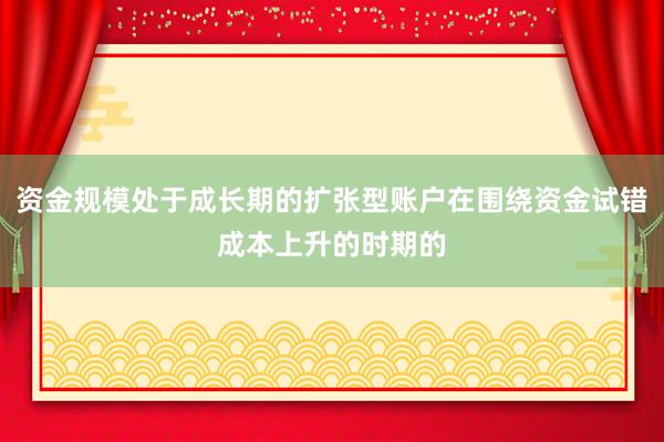 资金规模处于成长期的扩张型账户在围绕资金试错成本上升的时期的