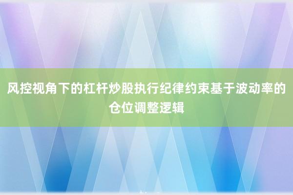 风控视角下的杠杆炒股执行纪律约束基于波动率的仓位调整逻辑