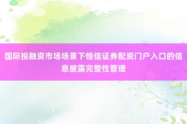 国际投融资市场场景下恒信证券配资门户入口的信息披露完整性管理