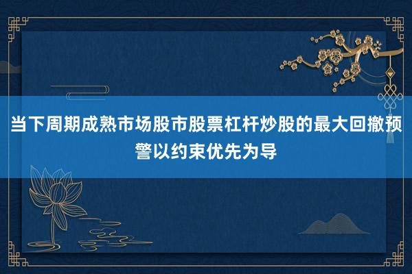 当下周期成熟市场股市股票杠杆炒股的最大回撤预警以约束优先为导