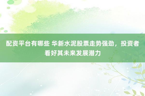 配资平台有哪些 华新水泥股票走势强劲，投资者看好其未来发展潜力