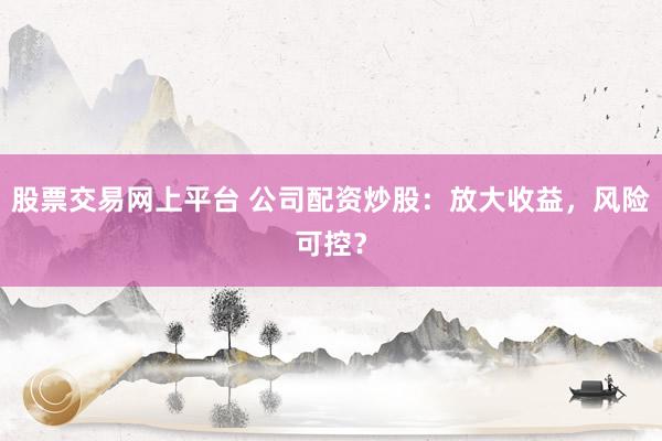 股票交易网上平台 公司配资炒股：放大收益，风险可控？