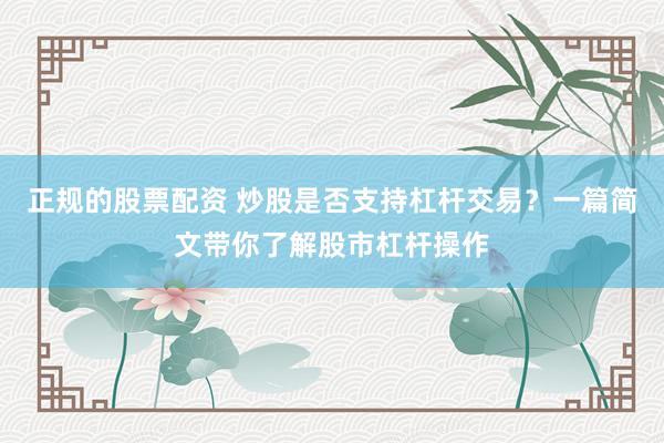 正规的股票配资 炒股是否支持杠杆交易？一篇简文带你了解股市杠杆操作