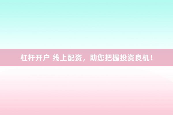 杠杆开户 线上配资，助您把握投资良机！
