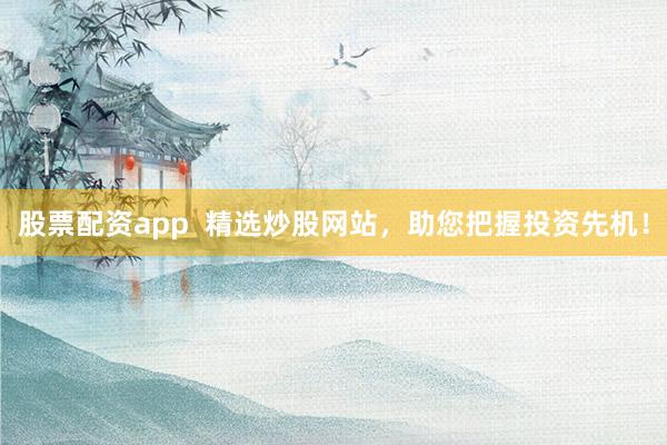 股票配资app  精选炒股网站，助您把握投资先机！