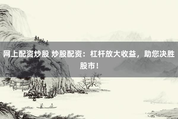 网上配资炒股 炒股配资：杠杆放大收益，助您决胜股市！
