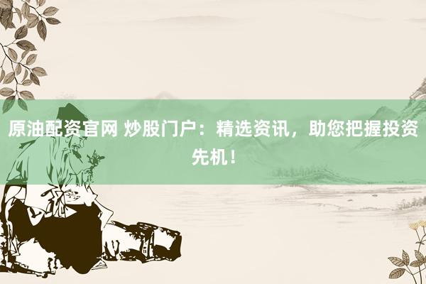 原油配资官网 炒股门户：精选资讯，助您把握投资先机！