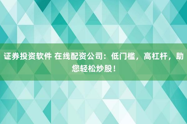 证券投资软件 在线配资公司：低门槛，高杠杆，助您轻松炒股！