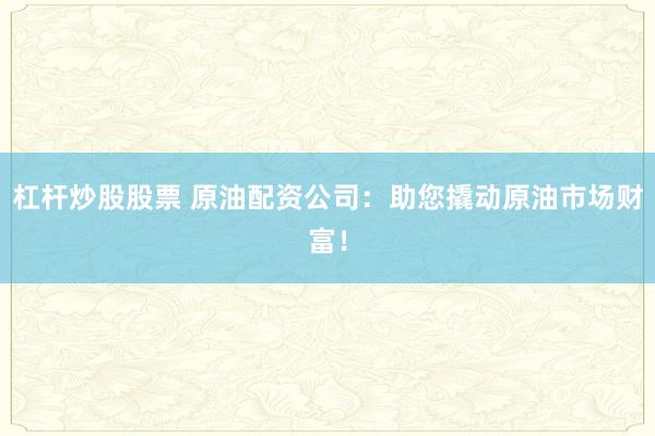 杠杆炒股股票 原油配资公司：助您撬动原油市场财富！