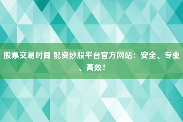股票交易时间 配资炒股平台官方网站：安全、专业、高效！