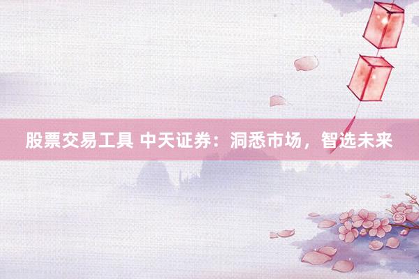 股票交易工具 中天证券：洞悉市场，智选未来